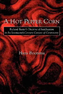 Ostra kukurydza z pieprzem: Doktryna usprawiedliwienia Richarda Baxtera w siedemnastowiecznym kontekście kontrowersji - A Hot Pepper Corn: Richard Baxter's Doctrine of Justification in Its Seventeenth-Century Context of Controversy