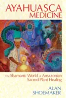 Ayahuasca Medicine: Szamański świat leczenia świętymi roślinami Amazonii - Ayahuasca Medicine: The Shamanic World of Amazonian Sacred Plant Healing