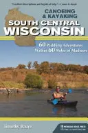 Kajakarstwo & Kayaking South Central Wisconsin: 60 przygód z wiosłowaniem w promieniu 60 mil od Madison - Canoeing & Kayaking South Central Wisconsin: 60 Paddling Adventures Within 60 Miles of Madison