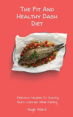 Fit And Healthy Dash Diet: Pyszne przepisy na szybkie spalanie kalorii podczas diety - The Fit And Healthy Dash Diet: Delicious Recipes to Quickly Burn Calories While dieting