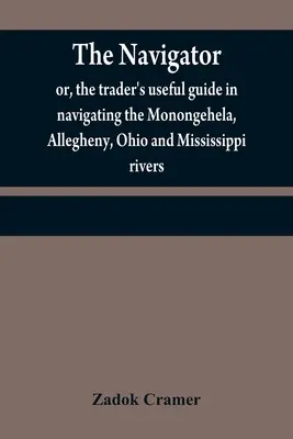 Nawigator: albo przydatny przewodnik handlowca w żegludze po rzekach Monongehela, Allegheny, Ohio i Mississippi; zawierający amp - The navigator: or, the trader's useful guide in navigating the Monongehela, Allegheny, Ohio and Mississippi rivers; containing an amp