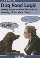 Logika żywienia psów: Podejmowanie mądrych decyzji dla psa w dobie zbyt wielu możliwości wyboru - Dog Food Logic: Making Smart Decisions for Your Dog in an Age of Too Many Choices