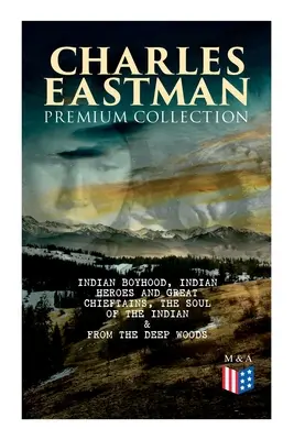 CHARLES EASTMAN Premium Collection: Indiańskie dzieciństwo, Indiańscy bohaterowie i wielcy wodzowie, Dusza Indianina i Z głębi lasu do cywilizacji - CHARLES EASTMAN Premium Collection: Indian Boyhood, Indian Heroes and Great Chieftains, The Soul of the Indian & From the Deep Woods to Civilization