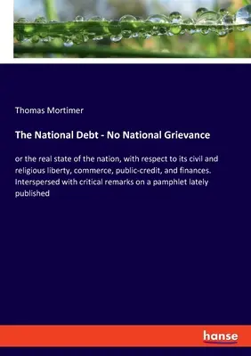 The National Debt - No National Grievance: lub prawdziwy stan narodu, w odniesieniu do jego wolności obywatelskiej i religijnej, handlu, kredytu publicznego, - The National Debt - No National Grievance: or the real state of the nation, with respect to its civil and religious liberty, commerce, public-credit,