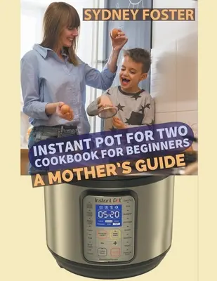 Instant Pot for Two - książka kucharska dla początkujących: A Mother's Guide - Instant Pot for Two Cookbook for Beginners: A Mother's Guide