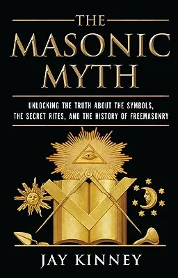 Mit masoński: odkrywanie prawdy o symbolach, tajnych rytuałach i historii masonerii - The Masonic Myth: Unlocking the Truth about the Symbols, the Secret Rites, and the History of Freemasonry