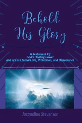 Oto Jego chwała! Świadectwo uzdrawiającej mocy Boga oraz Jego wiecznej miłości, ochrony i wyzwolenia - Behold His Glory!: A Testament Of God's Healing Power, and of His Eternal Love, Protection, and Deliverance