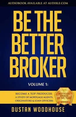 Bądź lepszym brokerem, tom 1: Zostań najlepszym producentem: Studium agentów hipotecznych, inicjatorów i urzędników ds. pożyczek - Be the Better Broker, Volume 1: Become a Top Producer: A Study of Mortgage Agents, Originators & Loan Officers
