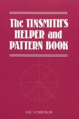 The Tinsmith's Helper and Pattern Book: Z przydatnymi zasadami, diagramami i tabelami - The Tinsmith's Helper and Pattern Book: With Useful Rules, Diagrams and Tables