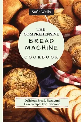 Kompleksowa książka kucharska maszyny do chleba: Pyszne przepisy na chleb, pizzę i ciasto dla każdego - The Comprehensive Bread Machine Cookbook: Delicious Bread, Pizza And Cake Recipes For Everyone