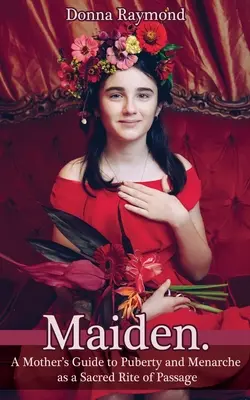 Maiden..: Przewodnik matki po dojrzewaniu i menarche jako świętym rytuale przejścia - Maiden.: A Mother's Guide to Puberty and Menarche as a Sacred Rite of Passage