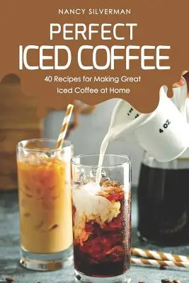 Doskonała mrożona kawa: 40 przepisów na przygotowanie doskonałej mrożonej kawy w domu - Perfect Iced Coffee: 40 Recipes for Making Great Iced Coffee at Home