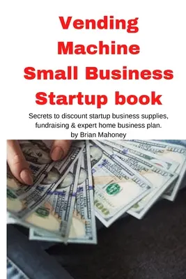 Vending Machine Small Business Startup book: Sekrety rabatów na materiały eksploatacyjne dla startupów, pozyskiwanie funduszy i ekspercki biznesplan dla domu - Vending Machine Small Business Startup book: Secrets to discount startup business supplies, fundraising & expert home business plan