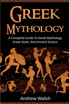 Mitologia grecka: Kompletny przewodnik po mitologii greckiej, greckich bogach i starożytnej Grecji - Greek Mythology: A Complete Guide to Greek Mythology, Greek Gods, and Ancient Greece