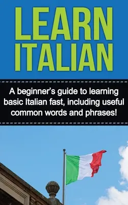 Nauka włoskiego: Przewodnik dla początkujących, jak szybko nauczyć się podstaw włoskiego, zawierający przydatne popularne słowa i zwroty! - Learn Italian: A beginner's guide to learning basic Italian fast, including useful common words and phrases!