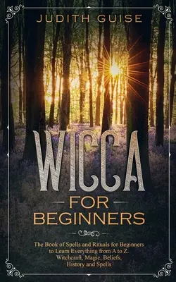 Wicca dla początkujących: Księga zaklęć i rytuałów dla początkujących, aby nauczyć się wszystkiego od A do Z. Czarownictwo, magia, wierzenia, historia i - Wicca For Beginners: The Book of Spells and Rituals for Beginners to Learn Everything from A to Z. Witchcraft, Magic, Beliefs, History and