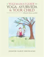 A Yogi Mama's Guide to Yoga, Ayurveda and Your Child: Książka dla rodziców i dzieci - A Yogi Mama'S Guide to Yoga, Ayurveda and Your Child: A Book For Parents And Kids