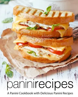 Przepisy na panini: Książka kucharska Panini z pysznymi przepisami na panini (wydanie 2) - Panini Recipes: A Panini Cookbook with Delicious Panini Recipes (2nd Edition)