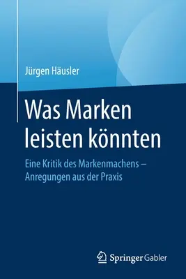 Was Marken Leisten Knnten: Eine Kritik Des Markenmachens - Anregungen Aus Der Praxis”. - Was Marken Leisten Knnten: Eine Kritik Des Markenmachens - Anregungen Aus Der Praxis