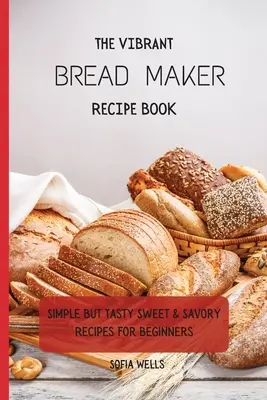 The Vibrant Bread Maker Recipe Book: Proste, ale smaczne słodkie i pikantne przepisy dla początkujących - The Vibrant Bread Maker Recipe Book: Simple But Tasty Sweet & Savory Recipes For Beginners