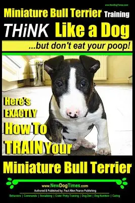 Szkolenie bull teriera miniaturowego - Myśl jak pies, ale nie jedz swojej kupy!: Oto dokładnie, jak wyszkolić bull teriera miniaturowego - Miniature Bull Terrier Training - Think Like a Dog, But Don?t Eat Your Poop!: Here's Exactly How to Train Your Miniature Bull Terrier