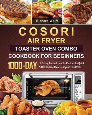 COSORI Air Fryer Toaster Oven Combo Książka kucharska dla początkujących: 1000 dni chrupiących, świeżych i zdrowych przepisów na szybkie i bezproblemowe posiłki - każdy może gotować - COSORI Air Fryer Toaster Oven Combo Cookbook for Beginners: 1000-Day of Crispy, Fresh & Healthy Recipes for Quick & Hassle-Free Meals - Anyone Can Coo