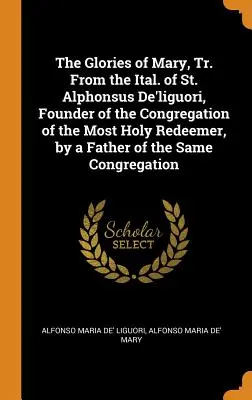 The Glories of Mary, Tr. from the Ital. of St. Alphonsus De'liguori, Founder of the Congregation of the Most Holy Redeemer, by a Father of the Same Co