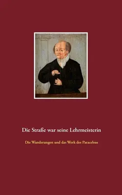 Die Strae war seine Lehrmeisterin: Die Wanderungen und das Werk des Paracelsus