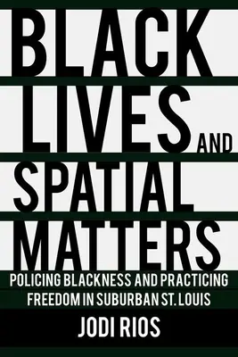 Black Lives and Spatial Matters: Policing Blackness and Practicing Freedom in Suburban St. Louis