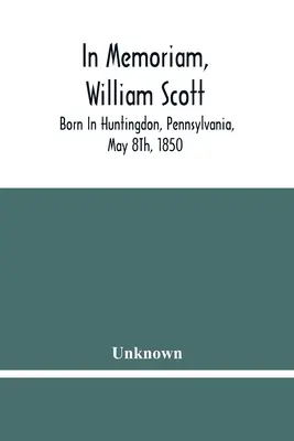 In Memoriam, William Scott: urodzony w Huntingdon, Pensylwania, 8 maja 1850 roku; zmarł w Pittsburghu, Pensylwania, 27 lutego 1906 roku - In Memoriam, William Scott: Born In Huntingdon, Pennsylvania, May 8Th, 1850; Died In Pittsburgh, Pennsylvania, February 27Th, 1906