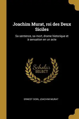 Joachim Murat, Roi Des Deux Siciles: Sa Sentence, Sa Mort, Drame Historique Et Sensation En Un Acte - Joachim Murat, Roi Des Deux Siciles: Sa Sentence, Sa Mort, Drame Historique Et  Sensation En Un Acte