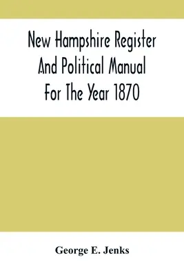 Rejestr i podręcznik polityczny New Hampshire na rok 1870; zawierający katalog biznesowy stanu - New Hampshire Register And Political Manual For The Year 1870; Containing A Business Directory Of The State