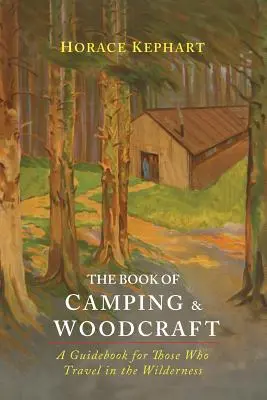 The Book of Camping & Woodcraft: Przewodnik dla tych, którzy podróżują w dziczy - The Book of Camping & Woodcraft: A Guidebook For Those Who Travel In The Wilderness