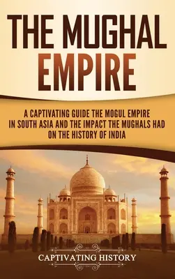 Imperium Mogołów: Porywający przewodnik po imperium Mogołów w Azji Południowej i wpływie Mogołów na historię Indii - The Mughal Empire: A Captivating Guide to the Mughal Empire in South Asia and the Impact the Mughals Had on the History of India