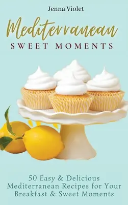 Śródziemnomorskie słodkie chwile: 50 łatwych i pysznych śródziemnomorskich przepisów na śniadanie i słodkie chwile - Mediterranean Sweet Moments: 50 Easy & Delicious Mediterranean Recipes for Your Breakfast & Sweet Moments