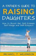 Przewodnik ojca po wychowywaniu córek: Jak podnieść jej samoocenę, samoocenę i szacunek do samej siebie? - A Father's Guide to Raising Daughters: How to Boost Her Self-Esteem, Self-Image and Self-Respect