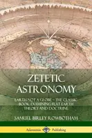 Astronomia zetetetyczna: Ziemia nie jest kulą ziemską - klasyczna książka badająca teorię i doktrynę płaskiej Ziemi - Zetetic Astronomy: Earth Not a Globe - The Classic Book Examining Flat Earth Theory and Doctrine