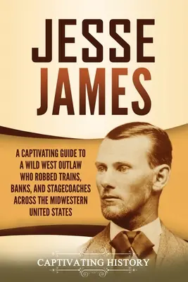 Jesse James: A Captivating Guide to a Wild West Outlaw Who Robbed Trains, Banks, and Stagecoaches across the Midwestern United Stat