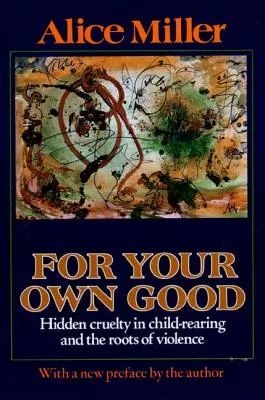 Dla własnego dobra: ukryte okrucieństwo w wychowaniu dzieci i korzenie przemocy - For Your Own Good: Hidden Cruelty in Child-Rearing and the Roots of Violence