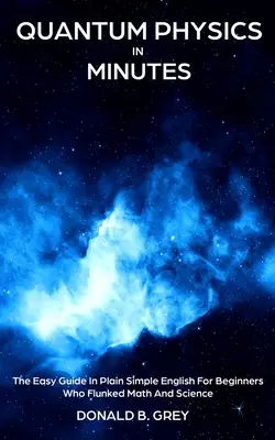 Fizyka kwantowa w kilka minut: Łatwy przewodnik po prostym angielskim dla początkujących, którzy oblali matematykę i nauki ścisłe - Quantum Physics in Minutes: The Easy Guide In Plain Simple English For Beginners Who Flunked Math And Science