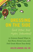 Dressing on the Side (and Other Diet Myths Debunked): 11 opartych na nauce sposobów, aby jeść więcej, mniej się stresować i czuć się świetnie w swoim ciele - Dressing on the Side (and Other Diet Myths Debunked): 11 Science-Based Ways to Eat More, Stress Less, and Feel Great about Your Body