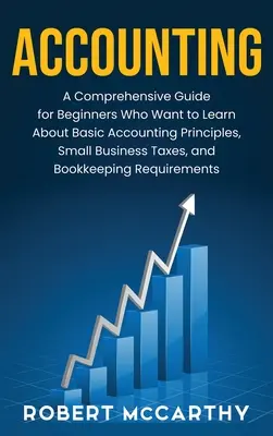 Księgowość: A Comprehensive Guide for Beginners Who Want to Learn About Basic Accounting Principles, Small Business Taxes, and Boo - Accounting: A Comprehensive Guide for Beginners Who Want to Learn About Basic Accounting Principles, Small Business Taxes, and Boo