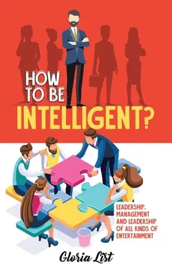 Jak być inteligentnym: przywództwo, zarządzanie i kierowanie wszelkiego rodzaju rozrywką - How To Be Intelligent?: Leadership, Management and Leadership of all kinds of Entertainment