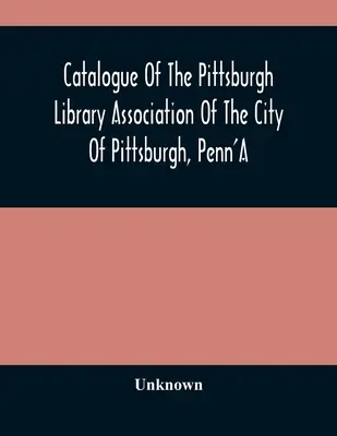 Katalog Pittsburgh Library Association of the City of Pittsburgh, Penn'A - Catalogue Of The Pittsburgh Library Association Of The City Of Pittsburgh, Penn'A