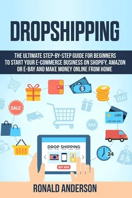 Dropshipping: Kompletny przewodnik krok po kroku dla początkujących, jak rozpocząć biznes e-commerce na Shopify, Amazon lub E-Bay i zarabiać pieniądze - Dropshipping: The Ultimate Step-by-Step Guide for Beginners to Start your E-Commerce Business on Shopify, Amazon or E-Bay and Make M