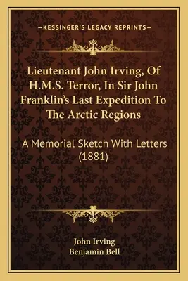 Porucznik John Irving, z H.M.S. Terror, w ostatniej wyprawie Sir Johna Franklina do regionów arktycznych: Szkic pamięci z listami - Lieutenant John Irving, Of H.M.S. Terror, In Sir John Franklin's Last Expedition To The Arctic Regions: A Memorial Sketch With Letters