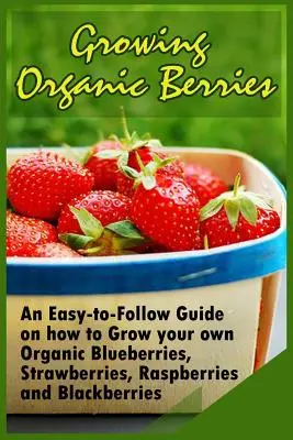 Uprawa organicznych jagód: Łatwy w użyciu przewodnik po tym, jak uprawiać własne organiczne jagody, truskawki, maliny i jeżyny - Growing Organic Berries: An Easy-to-Follow Guide on how to Grow your own Organic Blueberries, Strawberries, Raspberries and Blackberries