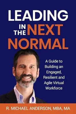 Leading in the Next Normal: Przewodnik po budowaniu zaangażowanej, odpornej i zwinnej wirtualnej siły roboczej - Leading in the Next Normal: A Guide to Building an Engaged, Resilient and Agile Virtual Workforce