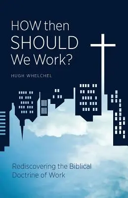 Jak więc powinniśmy pracować? Odkrywanie na nowo biblijnej doktryny pracy - How Then Should We Work?: Rediscovering the Biblical Doctrine of Work