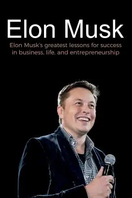 Elon Musk: Największe lekcje Elona Muska dotyczące sukcesu w biznesie, życiu i przedsiębiorczości - Elon Musk: Elon Musk's greatest lessons for success in business, life, and entrepreneurship